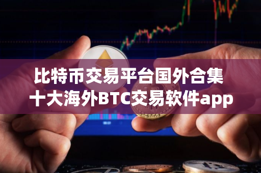 比特币交易平台国外合集 十大海外BTC交易软件app