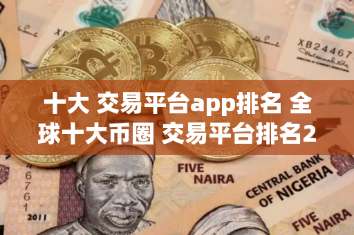 十大 交易平台app排名 全球十大币圈 交易平台排名2025