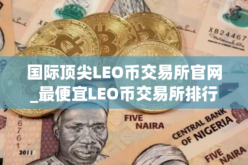 国际顶尖LEO币交易所官网_最便宜LEO币交易所排行榜2025年