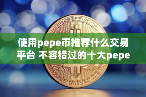 使用pepe币推荐什么交易平台 不容错过的十大pepe币交易平台必看