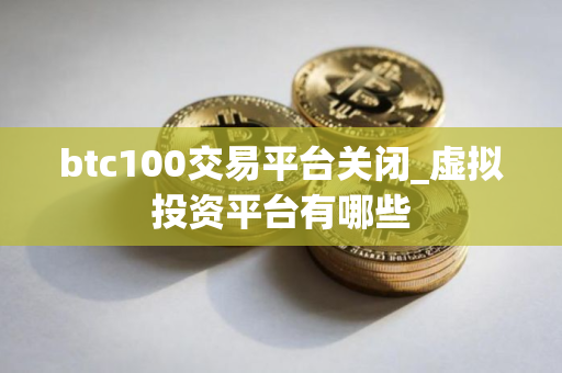 btc100交易平台关闭_虚拟投资平台有哪些