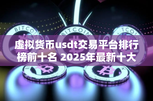虚拟货币usdt交易平台排行榜前十名 2025年最新十大加密货币usdt交易平台排名介绍!