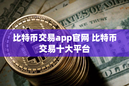 比特币交易app官网 比特币交易十大平台