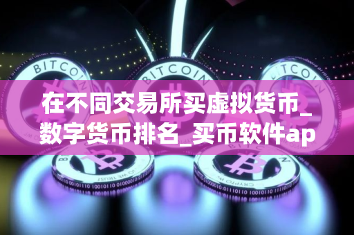 在不同交易所买虚拟货币_数字货币排名_买币软件app