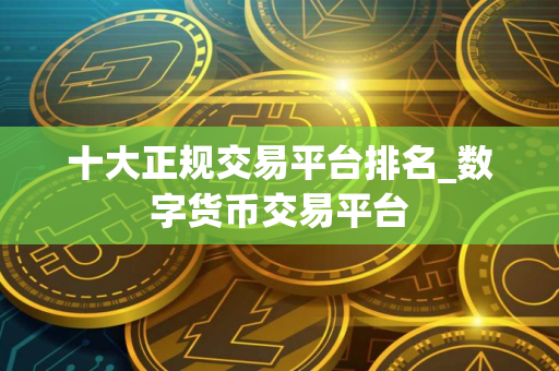 十大正规交易平台排名_数字货币交易平台