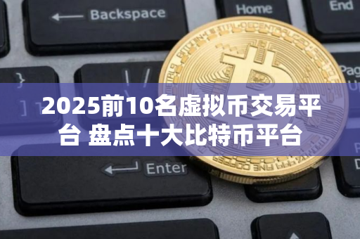 2025前10名虚拟币交易平台 盘点十大比特币平台