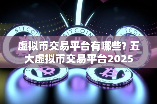 虚拟币交易平台有哪些? 五大虚拟币交易平台2025