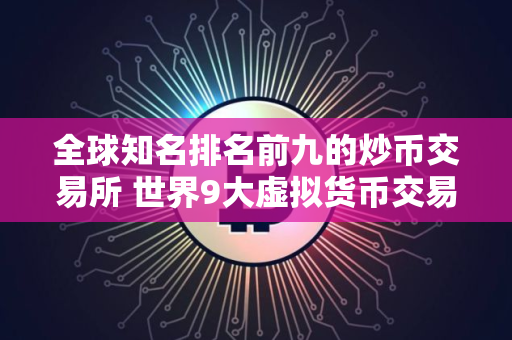 全球知名排名前九的炒币交易所 世界9大虚拟货币交易所排名
