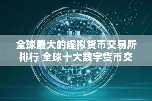 全球最大的虚拟货币交易所排行 全球十大数字货币交易所排名