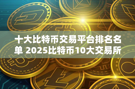 十大比特币交易平台排名名单 2025比特币10大交易所排行