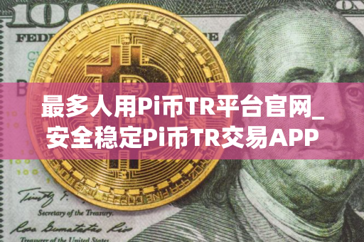 最多人用Pi币TR平台官网_安全稳定Pi币TR交易APP交易量排名