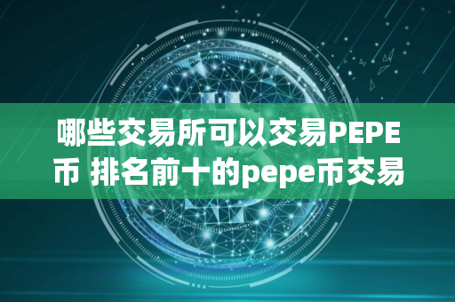 哪些交易所可以交易PEPE币 排名前十的pepe币交易所榜单一览