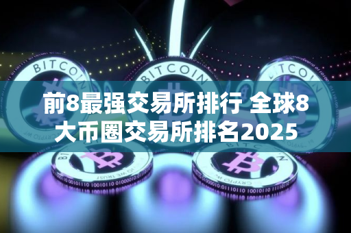 前8最强交易所排行 全球8大币圈交易所排名2025