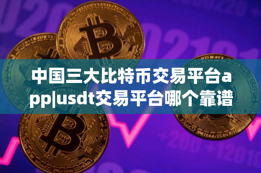 中国三大比特币交易平台app|usdt交易平台哪个靠谱