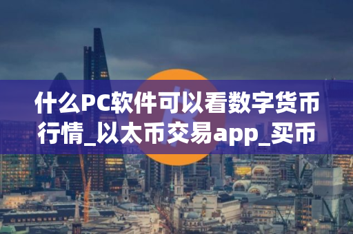 什么PC软件可以看数字货币行情_以太币交易app_买币app软件排行榜