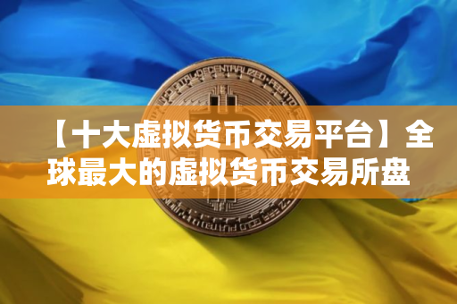 【十大虚拟货币交易平台】全球最大的虚拟货币交易所盘点