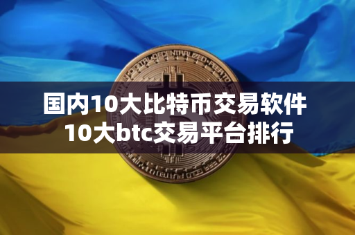 国内10大比特币交易软件 10大btc交易平台排行