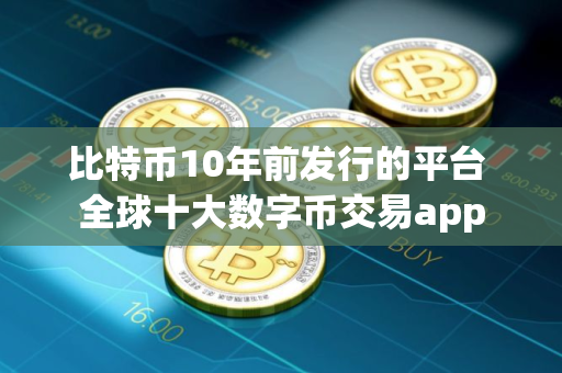 比特币10年前发行的平台 全球十大数字币交易app