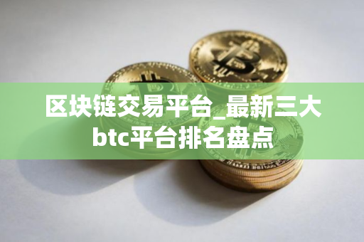 区块链交易平台_最新三大btc平台排名盘点