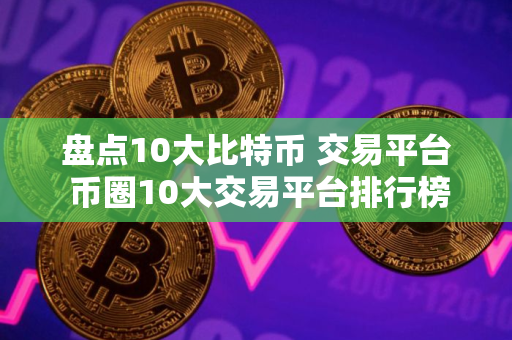 盘点10大比特币 交易平台 币圈10大交易平台排行榜