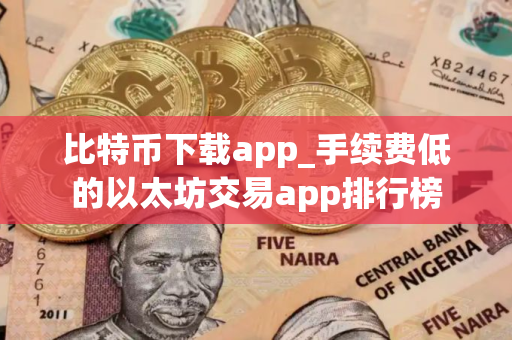 比特币下载app_手续费低的以太坊交易app排行榜