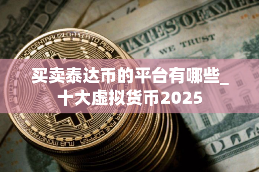 买卖泰达币的平台有哪些_十大虚拟货币2025