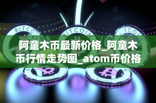阿童木币最新价格_阿童木币行情走势图_atom币价格