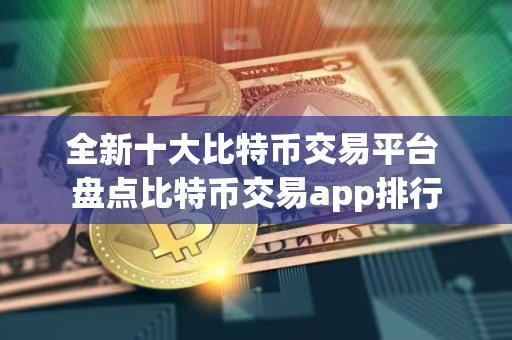 全新十大比特币交易平台 盘点比特币交易app排行
