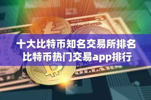 十大比特币知名交易所排名 比特币热门交易app排行