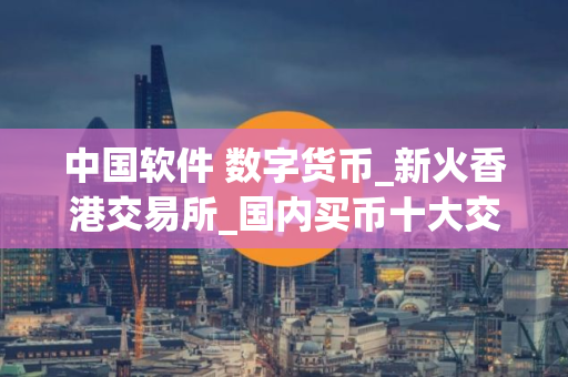 中国软件 数字货币_新火香港交易所_国内买币十大交易平台