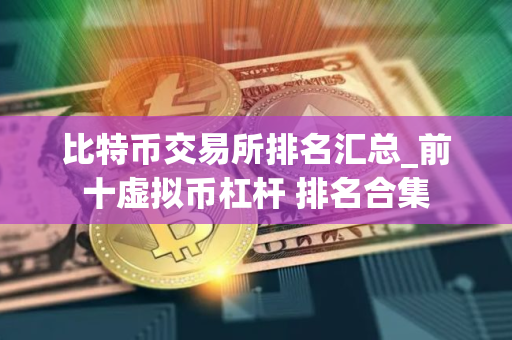 比特币交易所排名汇总_前十虚拟币杠杆 排名合集