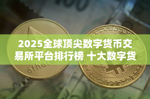 2025全球顶尖数字货币交易所平台排行榜 十大数字货币交易软件