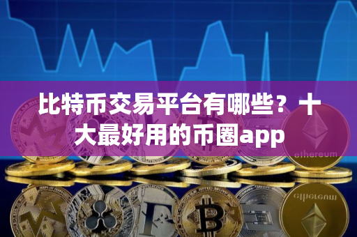 比特币交易平台有哪些？十大最好用的币圈app