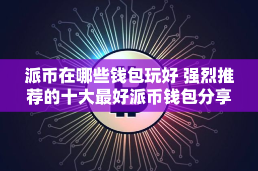 派币在哪些钱包玩好 强烈推荐的十大最好派币钱包分享