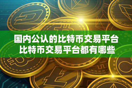 国内公认的比特币交易平台 比特币交易平台都有哪些