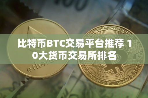 比特币BTC交易平台推荐 10大货币交易所排名