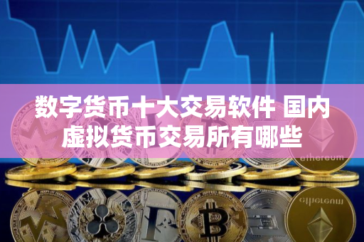 数字货币十大交易软件 国内虚拟货币交易所有哪些