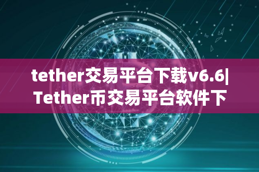 tether交易平台下载v6.6|Tether币交易平台软件下载
