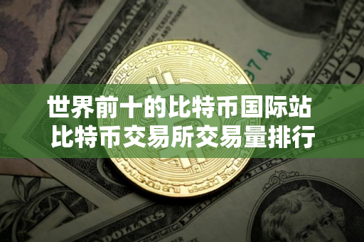 世界前十的比特币国际站 比特币交易所交易量排行