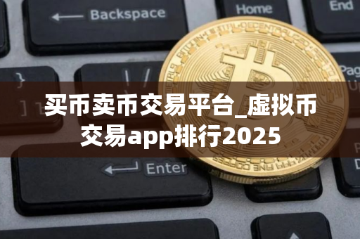 买币卖币交易平台_虚拟币交易app排行2025