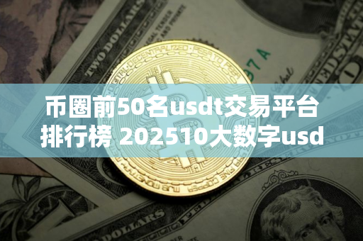 币圈前50名usdt交易平台排行榜 202510大数字usdt交易平台一览