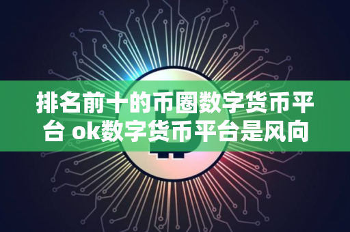 排名前十的币圈数字货币平台 ok数字货币平台是风向标