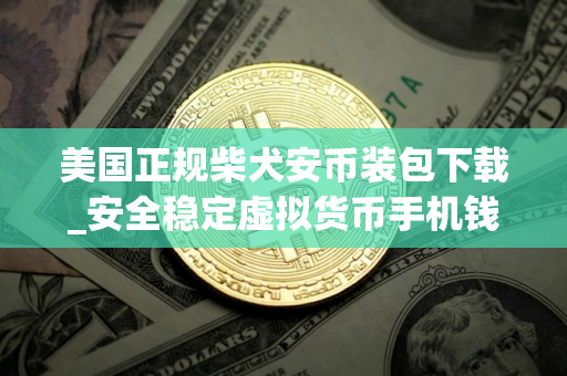 美国正规柴犬安币装包下载_安全稳定虚拟货币手机钱包交易量排名