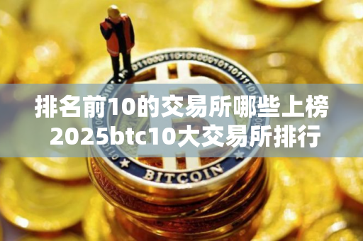 排名前10的交易所哪些上榜 2025btc10大交易所排行