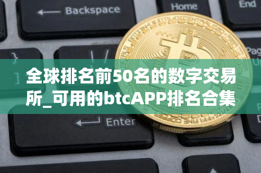 全球排名前50名的数字交易所_可用的btcAPP排名合集