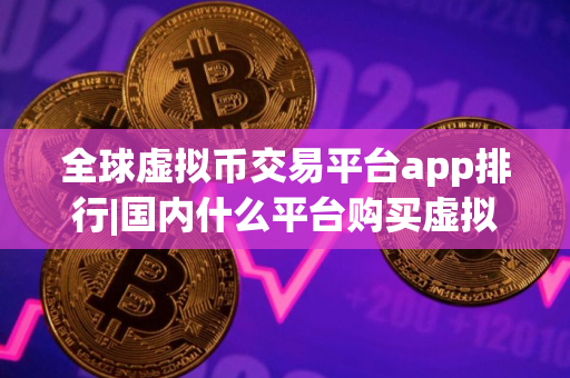 全球虚拟币交易平台app排行|国内什么平台购买虚拟币靠谱
