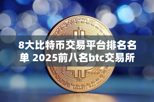 8大比特币交易平台排名名单 2025前八名btc交易所