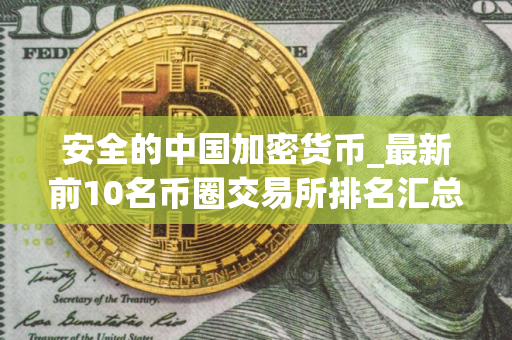 安全的中国加密货币_最新前10名币圈交易所排名汇总