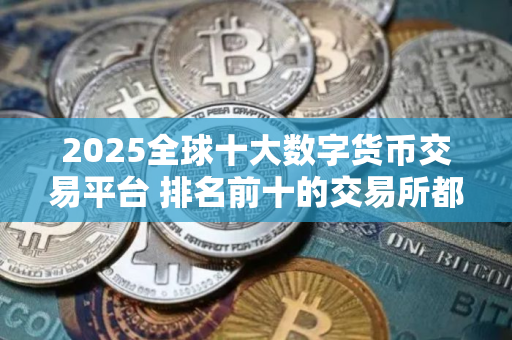 2025全球十大数字货币交易平台 排名前十的交易所都有哪些
