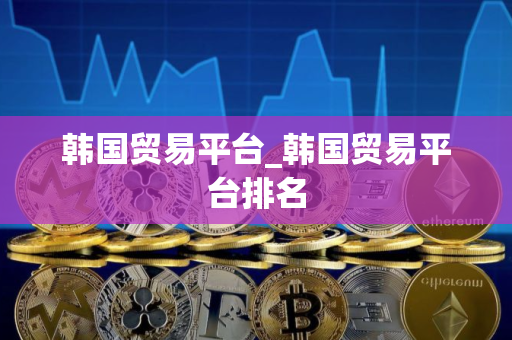 韩国贸易平台_韩国贸易平台排名